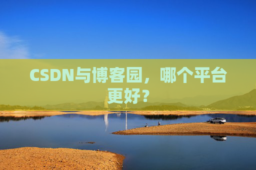 CSDN与博客园,哪个平台更好?