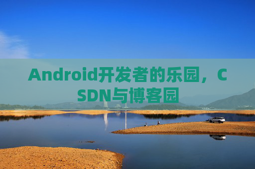 Android开发者的乐园,CSDN与博客园